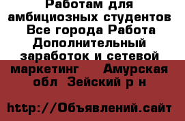 Работам для амбициозных студентов. - Все города Работа » Дополнительный заработок и сетевой маркетинг   . Амурская обл.,Зейский р-н